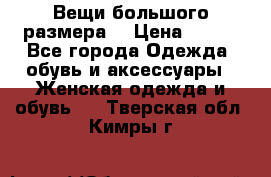 Вещи большого размера  › Цена ­ 200 - Все города Одежда, обувь и аксессуары » Женская одежда и обувь   . Тверская обл.,Кимры г.